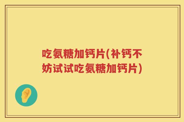 吃氨糖加钙片(补钙不妨试试吃氨糖加钙片) 吃氨糖加钙片(补钙不妨试试吃氨糖加钙片)