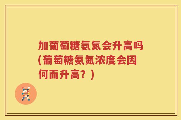 加葡萄糖氨氮会升高吗(葡萄糖氨氮浓度会因何而升高?) 加葡萄糖氨氮会升高吗(葡萄糖氨氮浓度会因何而升高?)