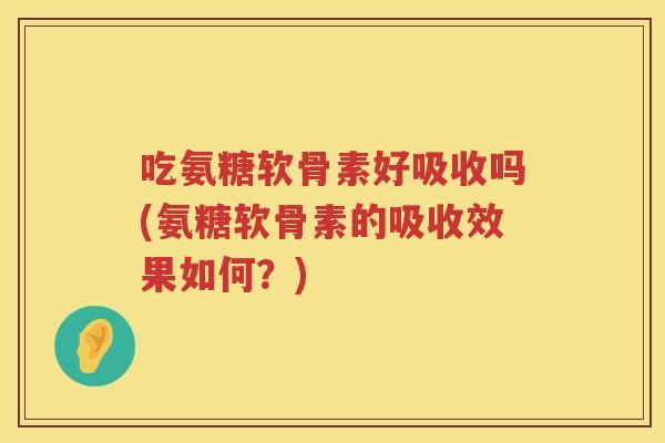 吃氨糖软骨素好吸收吗(氨糖软骨素的吸收效果如何？)