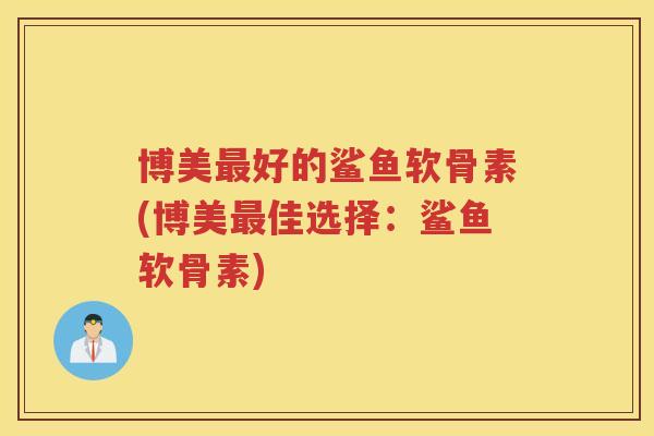 博美好的鲨鱼软骨素(博美佳选择：鲨鱼软骨素)
