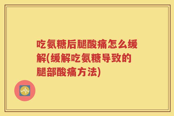 吃氨糖后腿酸痛怎么缓解(缓解吃氨糖导致的腿部酸痛方法)