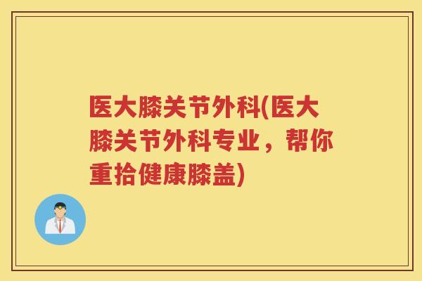 医大膝关节外科(医大膝关节外科专业，帮你重拾健康膝盖)