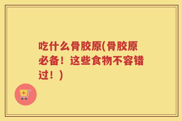 吃什么骨胶原(骨胶原必备!这些食物不容错过!) 吃什么骨胶原(骨胶原必备!这些食物不容错过!)