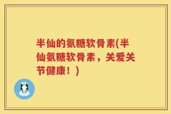 半仙的氨糖软骨素(半仙氨糖软骨素，关爱关节健康！)