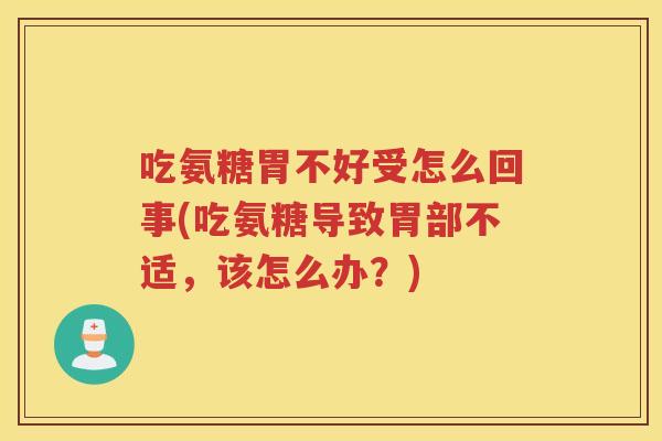 吃氨糖胃不好受怎么回事(吃氨糖导致胃部不适,该怎么办?) 吃氨糖胃不好受怎么回事(吃氨糖导致胃部不适,该怎么办?)