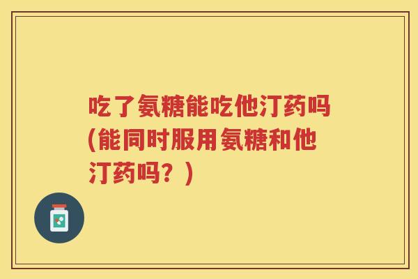 吃了氨糖能吃他汀药吗(能同时服用氨糖和他汀药吗？)