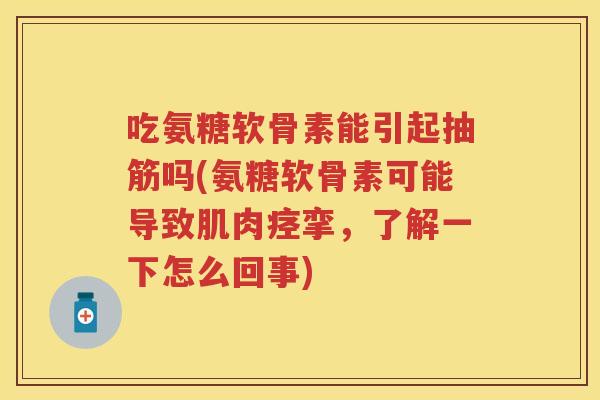 吃氨糖软骨素能引起抽筋吗(氨糖软骨素可能导致肌肉痉挛，了解一下怎么回事)