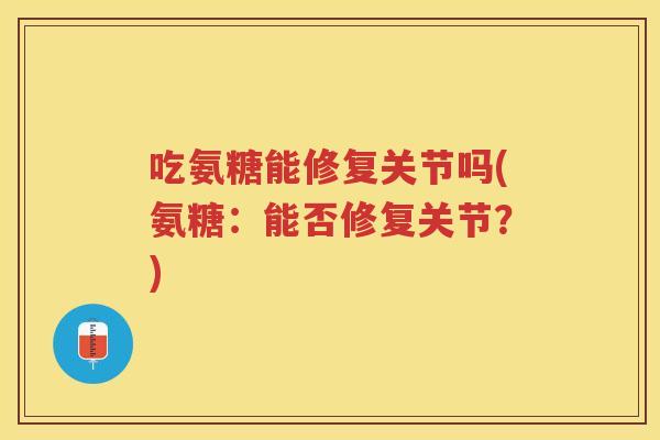 吃氨糖能修复关节吗(氨糖：能否修复关节？)