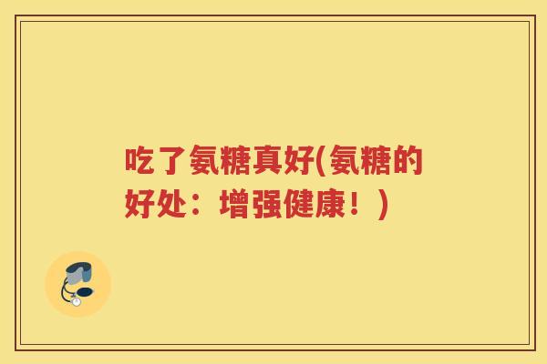 吃了氨糖真好(氨糖的好处:增强健康!) 吃了氨糖真好(氨糖的好处:增强健康!)