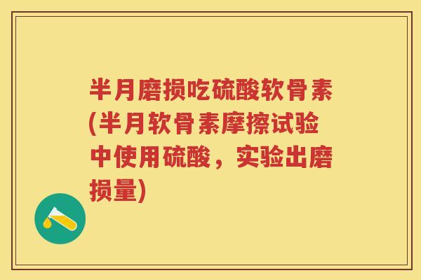 半月磨损吃硫酸软骨素(半月软骨素摩擦试验中使用硫酸，实验出磨损量)