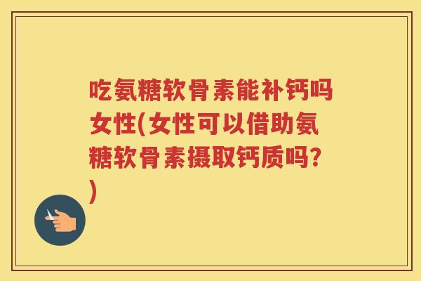 吃氨糖软骨素能补钙吗女性(女性可以借助氨糖软骨素摄取钙质吗?) 吃氨糖软骨素能补钙吗女性(女性可以借助氨糖软骨素摄取钙质吗?)