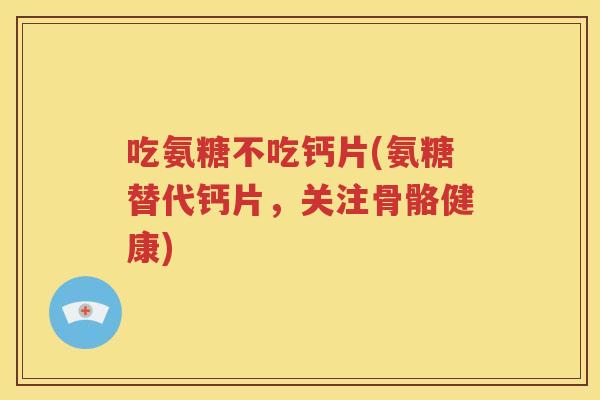 吃氨糖不吃钙片(氨糖替代钙片,关注骨骼健康) 吃氨糖不吃钙片(氨糖替代钙片,关注骨骼健康)