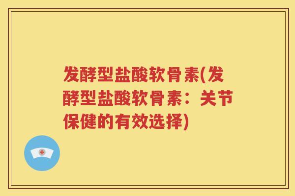 发酵型盐酸软骨素(发酵型盐酸软骨素：关节保健的有效选择)