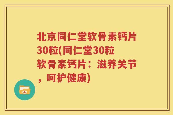 北京同仁堂软骨素钙片30粒(同仁堂30粒软骨素钙片:滋养关节,呵护健康) 北京同仁堂软骨素钙片30粒(同仁堂30粒软骨素钙片:滋养关节,呵护健康)