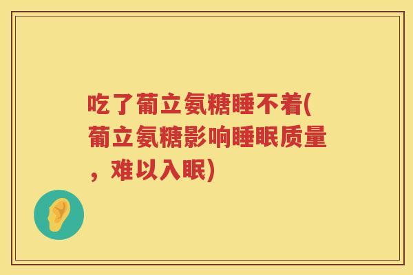 吃了葡立氨糖睡不着(葡立氨糖影响质量，难以入眠)