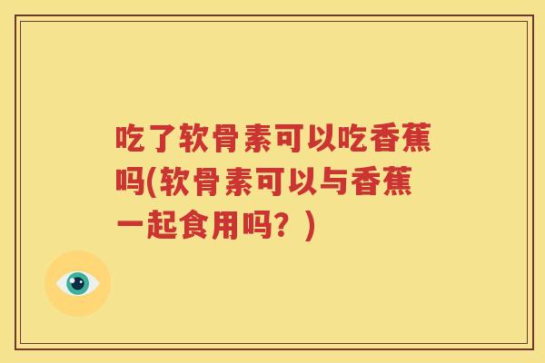 吃了软骨素可以吃香蕉吗(软骨素可以与香蕉一起食用吗?) 吃了软骨素可以吃香蕉吗(软骨素可以与香蕉一起食用吗?)