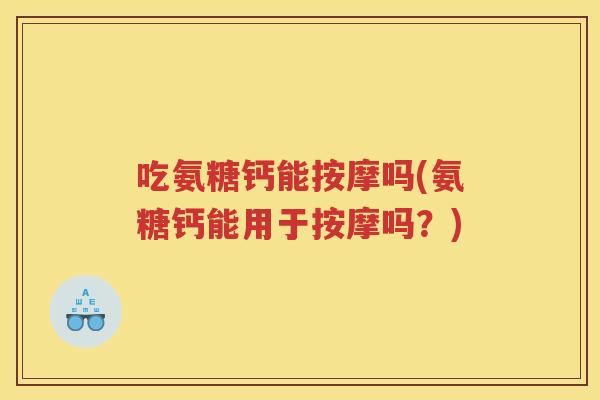 吃氨糖钙能按摩吗(氨糖钙能用于按摩吗?) 吃氨糖钙能按摩吗(氨糖钙能用于按摩吗?)