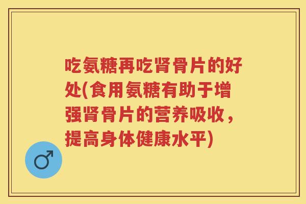 吃氨糖再吃骨片的好处(食用氨糖有助于增强骨片的营养吸收,提高身体健康水平) 吃氨糖再吃骨片的好处(食用氨糖有助于增强骨片的营养吸收,提高身体健康水平)