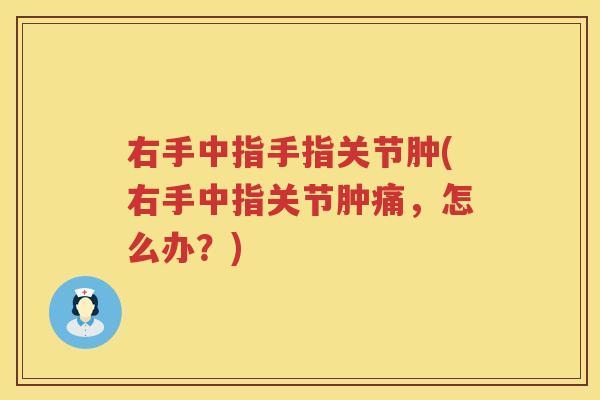 右手中指手指关节肿(右手中指关节肿痛,怎么办?) 右手中指手指关节肿(右手中指关节肿痛,怎么办?)