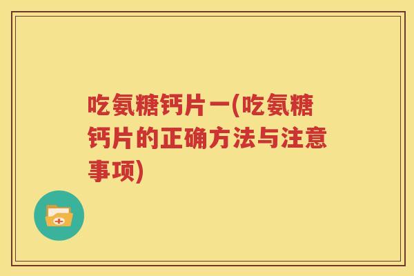 吃氨糖钙片一(吃氨糖钙片的正确方法与注意事项) 吃氨糖钙片一(吃氨糖钙片的正确方法与注意事项)