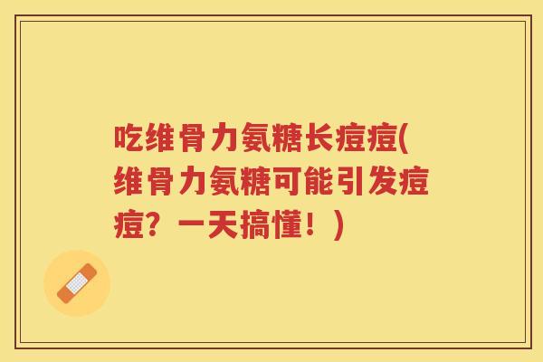 吃维骨力氨糖长痘痘(维骨力氨糖可能引发痘痘?一天搞懂!) 吃维骨力氨糖长痘痘(维骨力氨糖可能引发痘痘?一天搞懂!)
