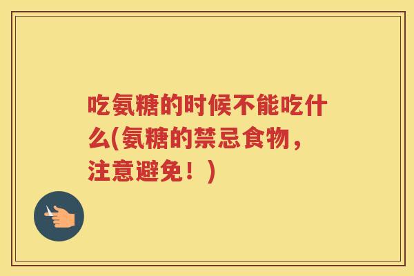 吃氨糖的时候不能吃什么(氨糖的禁忌食物,注意避免!) 吃氨糖的时候不能吃什么(氨糖的禁忌食物,注意避免!)
