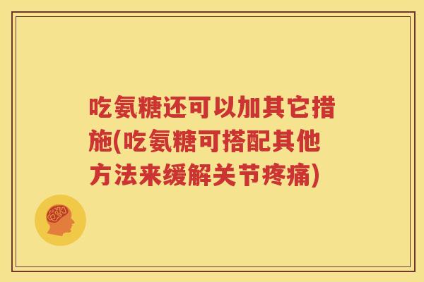 吃氨糖还可以加其它措施(吃氨糖可搭配其他方法来缓解关节) 吃氨糖还可以加其它措施(吃氨糖可搭配其他方法来缓解关节)