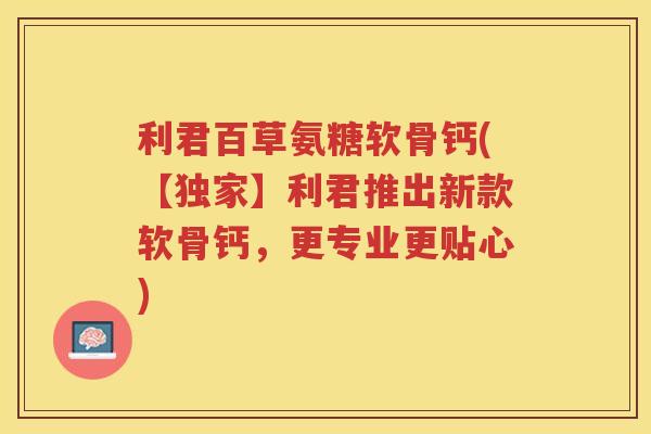 利君百草氨糖软骨钙(【独家】利君推出新款软骨钙,更专业更贴心) 利君百草氨糖软骨钙(【独家】利君推出新款软骨钙,更专业更贴心)