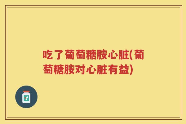 吃了葡萄糖胺(葡萄糖胺对有益)