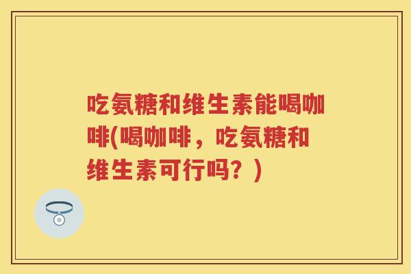 吃氨糖和维生素能喝咖啡(喝咖啡,吃氨糖和维生素可行吗?) 吃氨糖和维生素能喝咖啡(喝咖啡,吃氨糖和维生素可行吗?)