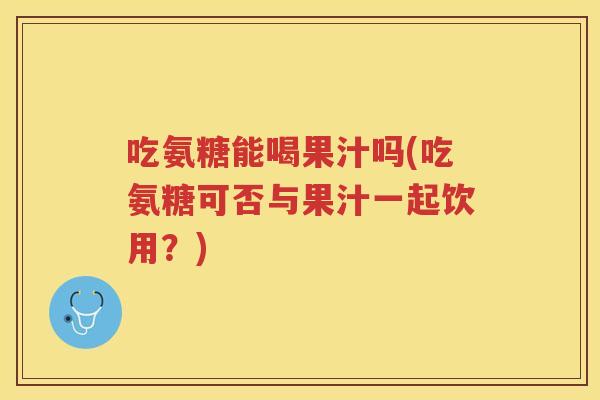 吃氨糖能喝果汁吗(吃氨糖可否与果汁一起饮用？)