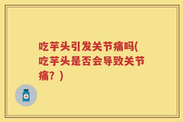 吃芋头引发关节痛吗(吃芋头是否会导致关节痛?) 吃芋头引发关节痛吗(吃芋头是否会导致关节痛?)