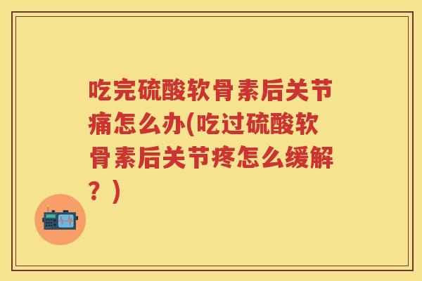 吃完硫酸软骨素后关节痛怎么办(吃过硫酸软骨素后关节疼怎么缓解?) 吃完硫酸软骨素后关节痛怎么办(吃过硫酸软骨素后关节疼怎么缓解?)