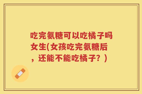 吃完氨糖可以吃橘子吗女生(女孩吃完氨糖后,还能不能吃橘子?) 吃完氨糖可以吃橘子吗女生(女孩吃完氨糖后,还能不能吃橘子?)
