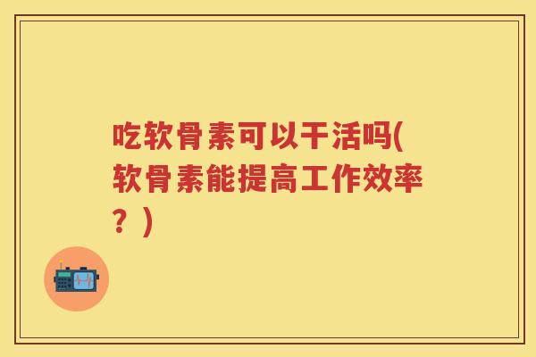 吃软骨素可以干活吗(软骨素能提高工作效率?) 吃软骨素可以干活吗(软骨素能提高工作效率?)