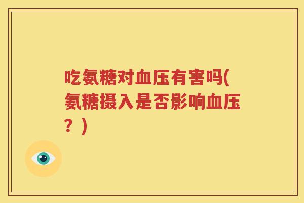 吃氨糖对有害吗(氨糖摄入是否影响?) 吃氨糖对有害吗(氨糖摄入是否影响?)