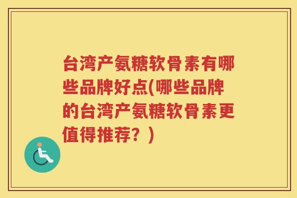 台湾产氨糖软骨素有哪些品牌好点(哪些品牌的台湾产氨糖软骨素更值得推荐?) 台湾产氨糖软骨素有哪些品牌好点(哪些品牌的台湾产氨糖软骨素更值得推荐?)