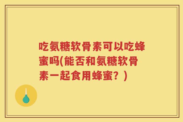 吃氨糖软骨素可以吃蜂蜜吗(能否和氨糖软骨素一起食用蜂蜜？)
