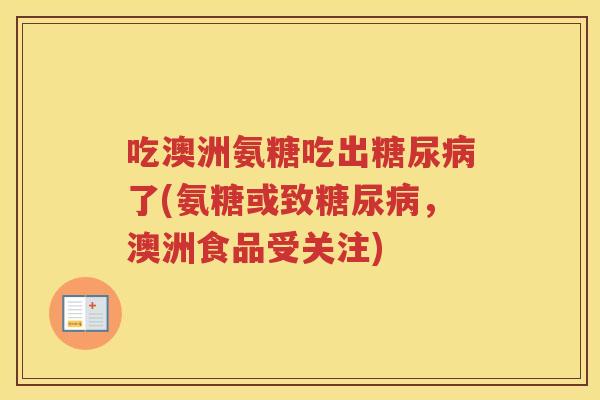 吃澳洲氨糖吃出了(氨糖或致,澳洲食品受关注) 吃澳洲氨糖吃出了(氨糖或致,澳洲食品受关注)