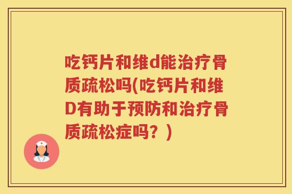 吃钙片和维d能吗(吃钙片和维D有助于和症吗?) 吃钙片和维d能吗(吃钙片和维D有助于和症吗?)
