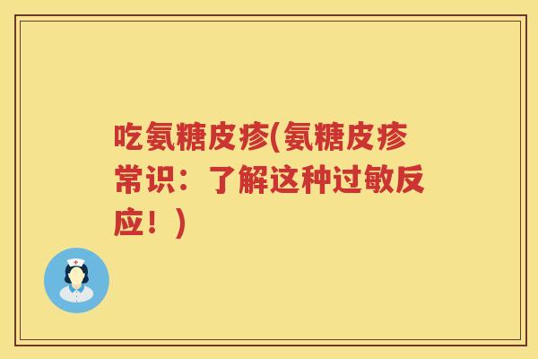 吃氨糖皮疹(氨糖皮疹常识:了解这种反应!) 吃氨糖皮疹(氨糖皮疹常识:了解这种反应!)