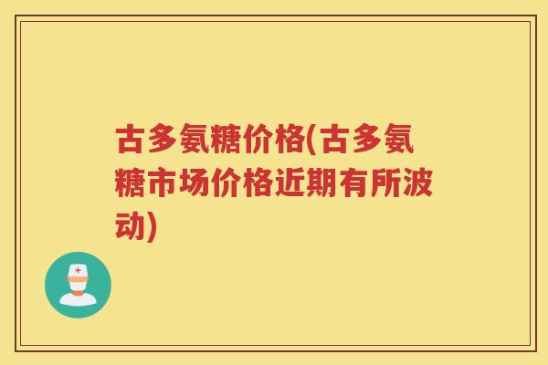 古多氨糖价格(古多氨糖市场价格近期有所波动) 古多氨糖价格(古多氨糖市场价格近期有所波动)