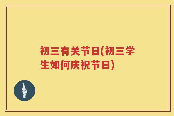 初三有关节日(初三学生如何庆祝节日) 初三有关节日(初三学生如何庆祝节日)