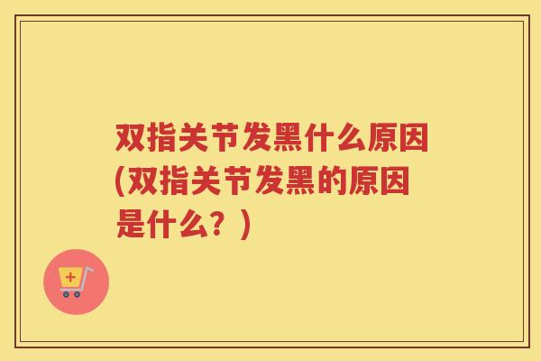 双指关节发黑什么原因(双指关节发黑的原因是什么？)