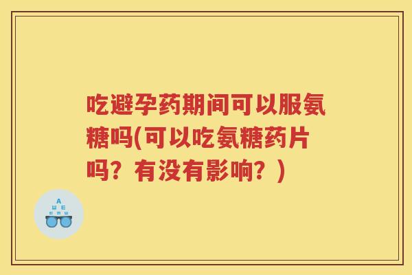 吃避孕药期间可以服氨糖吗(可以吃氨糖药片吗？有没有影响？)