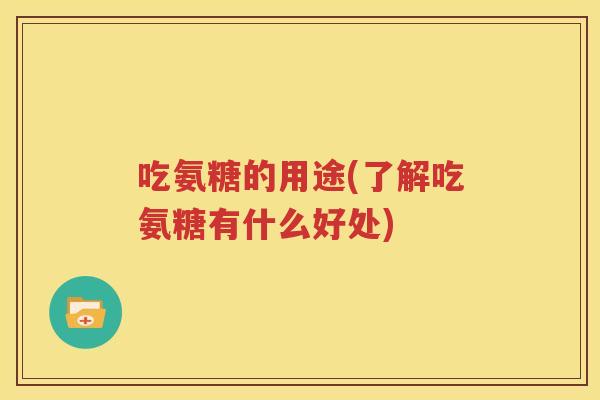 吃氨糖的用途(了解吃氨糖有什么好处) 吃氨糖的用途(了解吃氨糖有什么好处)
