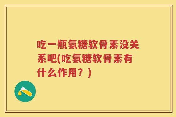 吃一瓶氨糖软骨素没关系吧(吃氨糖软骨素有什么作用?) 吃一瓶氨糖软骨素没关系吧(吃氨糖软骨素有什么作用?)
