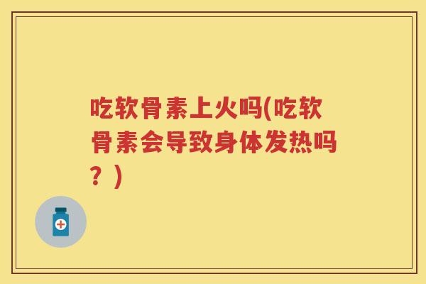 吃软骨素上火吗(吃软骨素会导致身体发热吗?) 吃软骨素上火吗(吃软骨素会导致身体发热吗?)