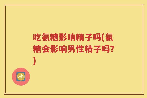 吃氨糖影响精子吗(氨糖会影响男性精子吗?) 吃氨糖影响精子吗(氨糖会影响男性精子吗?)