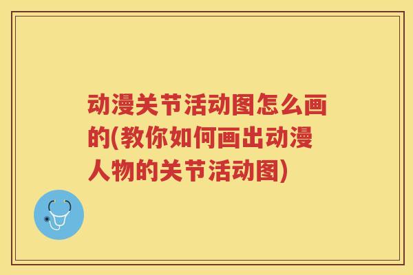 动漫关节活动图怎么画的(教你如何画出动漫人物的关节活动图) 动漫关节活动图怎么画的(教你如何画出动漫人物的关节活动图)